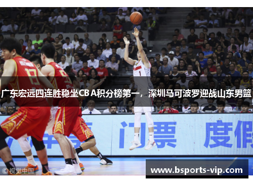 广东宏远四连胜稳坐CBA积分榜第一，深圳马可波罗迎战山东男篮