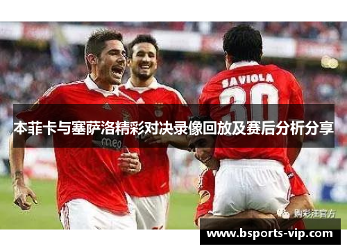 本菲卡与塞萨洛精彩对决录像回放及赛后分析分享